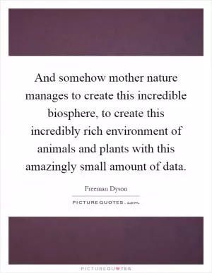 And somehow mother nature manages to create this incredible biosphere, to create this incredibly rich environment of animals and plants with this amazingly small amount of data Picture Quote #1
