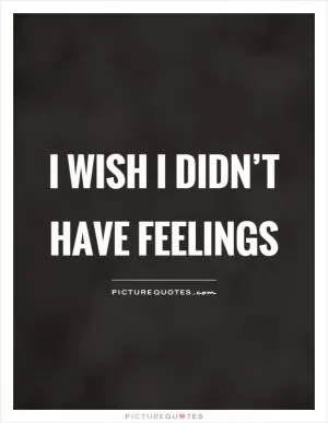 I wish I didn’t have feelings Picture Quote #1