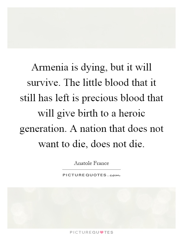 Armenia is dying, but it will survive. The little blood that it still has left is precious blood that will give birth to a heroic generation. A nation that does not want to die, does not die Picture Quote #1