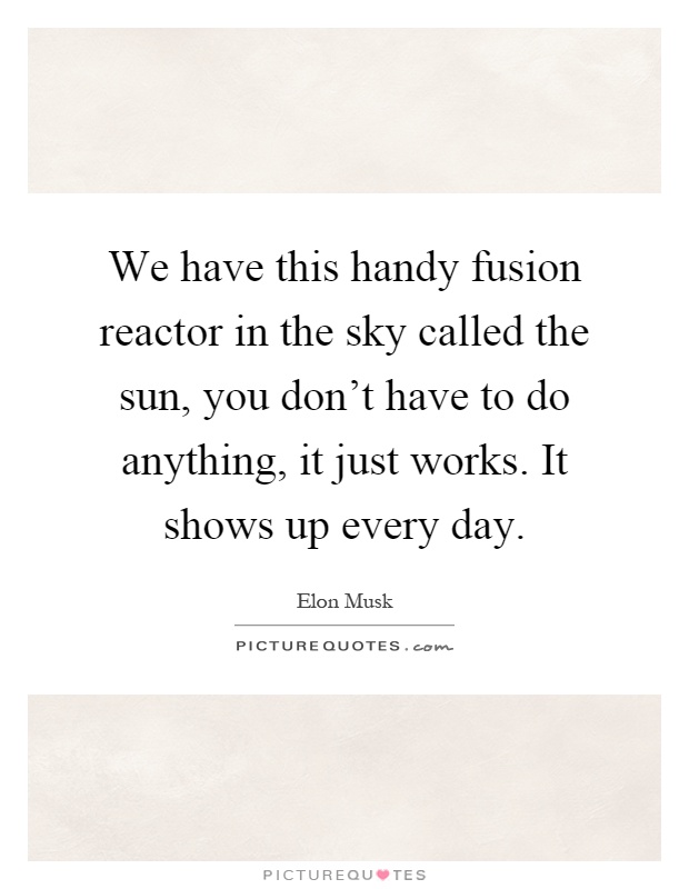 We have this handy fusion reactor in the sky called the sun, you don't have to do anything, it just works. It shows up every day Picture Quote #1