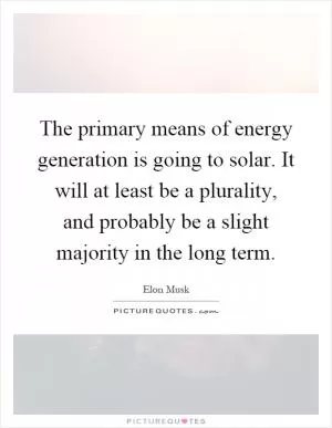 The primary means of energy generation is going to solar. It will at least be a plurality, and probably be a slight majority in the long term Picture Quote #1