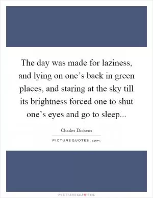 The day was made for laziness, and lying on one’s back in green places, and staring at the sky till its brightness forced one to shut one’s eyes and go to sleep Picture Quote #1