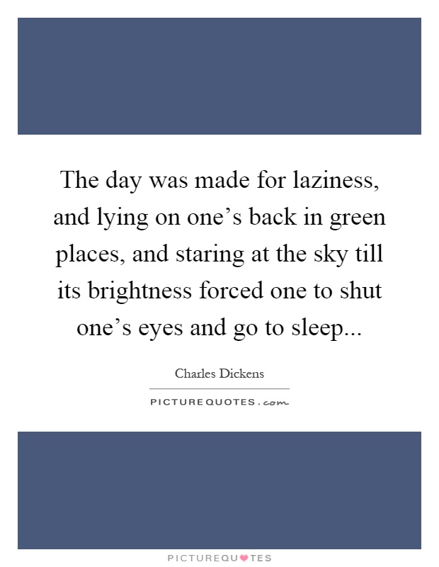 The day was made for laziness, and lying on one's back in green places, and staring at the sky till its brightness forced one to shut one's eyes and go to sleep Picture Quote #1