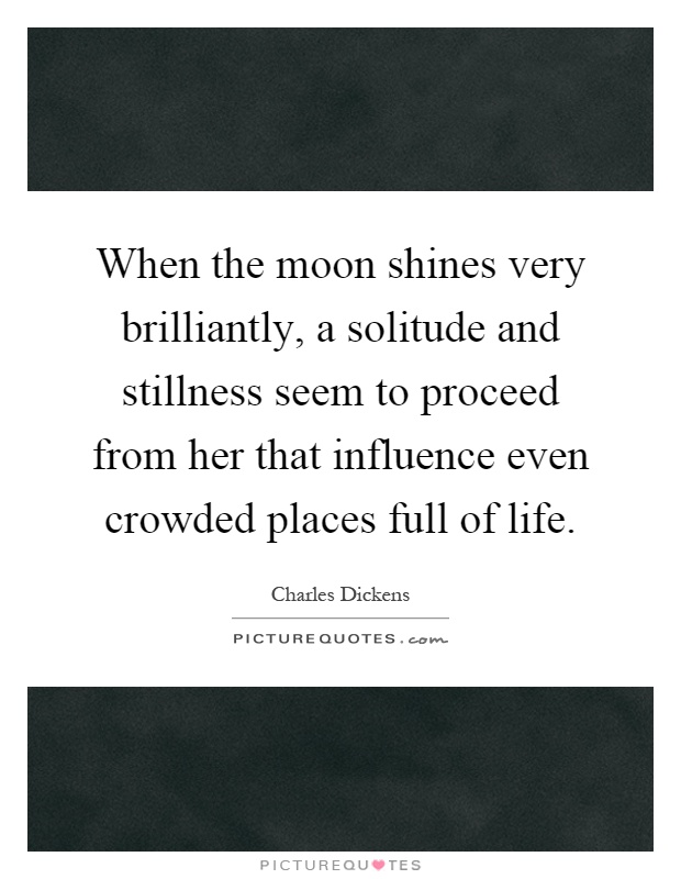 When the moon shines very brilliantly, a solitude and stillness seem to proceed from her that influence even crowded places full of life Picture Quote #1