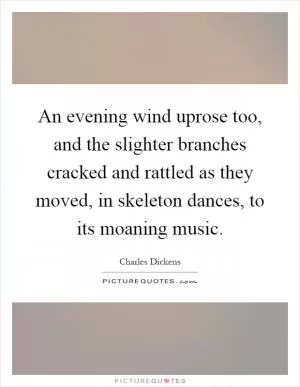 An evening wind uprose too, and the slighter branches cracked and rattled as they moved, in skeleton dances, to its moaning music Picture Quote #1