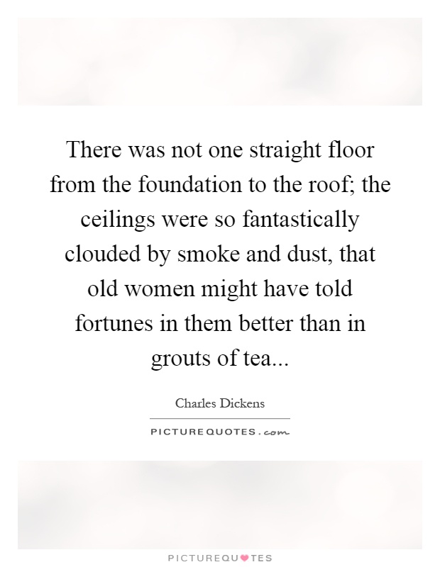 There was not one straight floor from the foundation to the roof; the ceilings were so fantastically clouded by smoke and dust, that old women might have told fortunes in them better than in grouts of tea Picture Quote #1