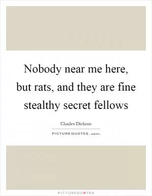 Nobody near me here, but rats, and they are fine stealthy secret fellows Picture Quote #1