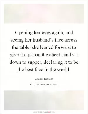 Opening her eyes again, and seeing her husband’s face across the table, she leaned forward to give it a pat on the cheek, and sat down to supper, declaring it to be the best face in the world Picture Quote #1