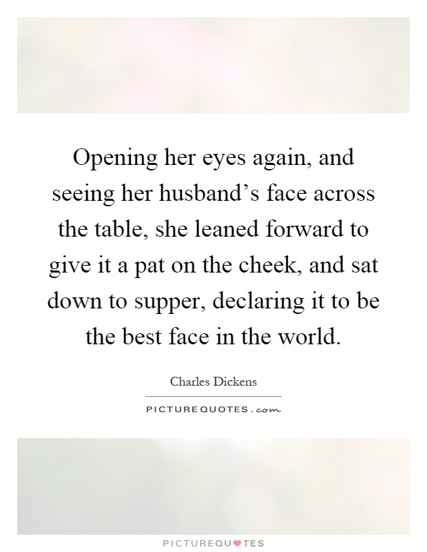 Opening her eyes again, and seeing her husband's face across the table, she leaned forward to give it a pat on the cheek, and sat down to supper, declaring it to be the best face in the world Picture Quote #1