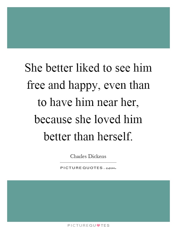 She better liked to see him free and happy, even than to have him near her, because she loved him better than herself Picture Quote #1
