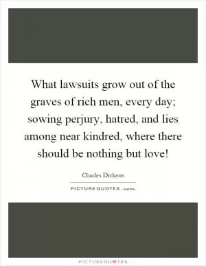 What lawsuits grow out of the graves of rich men, every day; sowing perjury, hatred, and lies among near kindred, where there should be nothing but love! Picture Quote #1