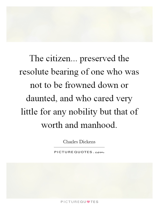 The citizen... preserved the resolute bearing of one who was not to be frowned down or daunted, and who cared very little for any nobility but that of worth and manhood Picture Quote #1