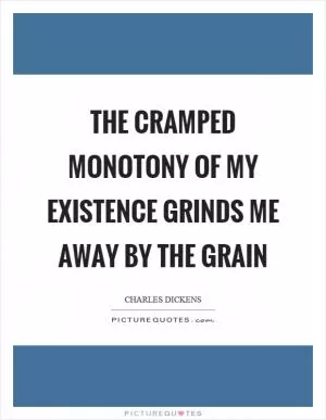 The cramped monotony of my existence grinds me away by the grain Picture Quote #1