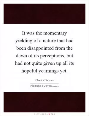 It was the momentary yielding of a nature that had been disappointed from the dawn of its perceptions, but had not quite given up all its hopeful yearnings yet Picture Quote #1