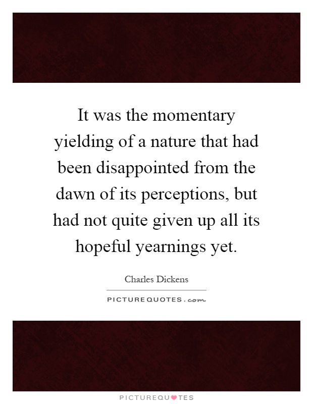 It was the momentary yielding of a nature that had been disappointed from the dawn of its perceptions, but had not quite given up all its hopeful yearnings yet Picture Quote #1