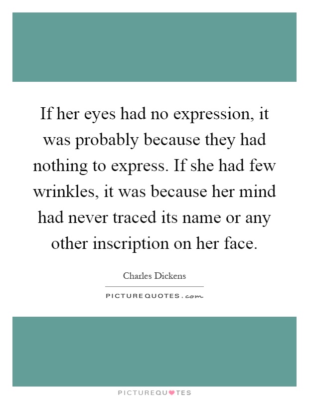 If her eyes had no expression, it was probably because they had nothing to express. If she had few wrinkles, it was because her mind had never traced its name or any other inscription on her face Picture Quote #1
