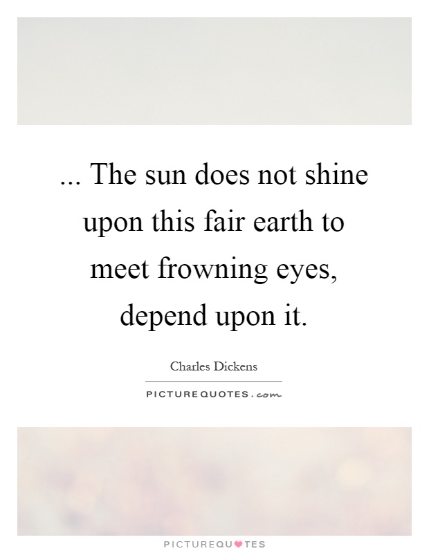 ... The sun does not shine upon this fair earth to meet frowning eyes, depend upon it Picture Quote #1