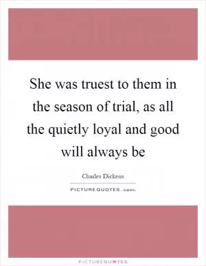 She was truest to them in the season of trial, as all the quietly loyal and good will always be Picture Quote #1