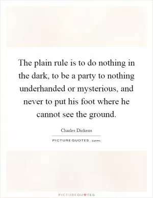 The plain rule is to do nothing in the dark, to be a party to nothing underhanded or mysterious, and never to put his foot where he cannot see the ground Picture Quote #1