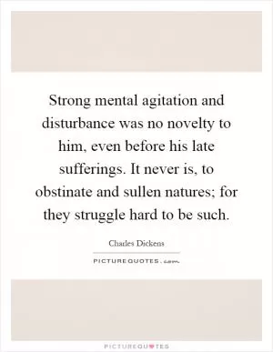 Strong mental agitation and disturbance was no novelty to him, even before his late sufferings. It never is, to obstinate and sullen natures; for they struggle hard to be such Picture Quote #1