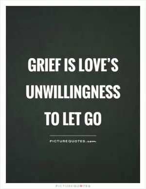 Grief is love’s unwillingness to let go Picture Quote #1