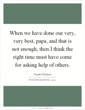 When we have done our very, very best, papa, and that is not enough, then I think the right time must have come for asking help of others Picture Quote #1