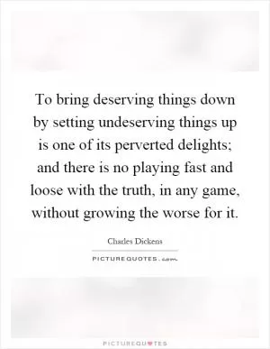 To bring deserving things down by setting undeserving things up is one of its perverted delights; and there is no playing fast and loose with the truth, in any game, without growing the worse for it Picture Quote #1