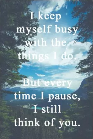 I keep myself busy with the things I do. But every time I pause, I still think of you Picture Quote #1
