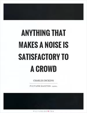 Anything that makes a noise is satisfactory to a crowd Picture Quote #1