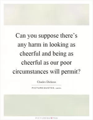 Can you suppose there’s any harm in looking as cheerful and being as cheerful as our poor circumstances will permit? Picture Quote #1