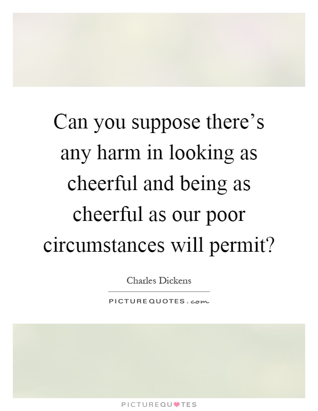 Can you suppose there's any harm in looking as cheerful and being as cheerful as our poor circumstances will permit? Picture Quote #1