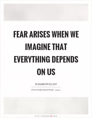 Fear arises when we imagine that everything depends on us Picture Quote #1