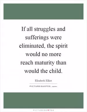 If all struggles and sufferings were eliminated, the spirit would no more reach maturity than would the child Picture Quote #1