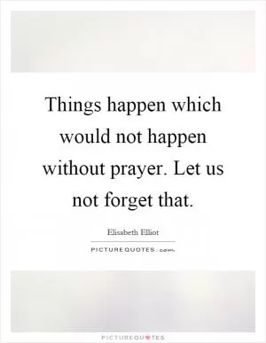 Things happen which would not happen without prayer. Let us not forget that Picture Quote #1