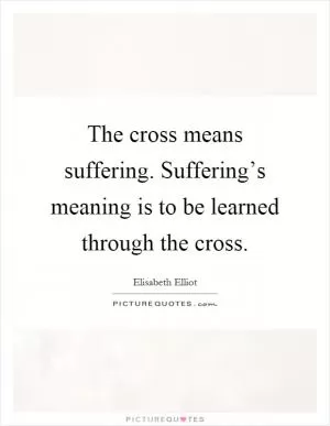 The cross means suffering. Suffering’s meaning is to be learned through the cross Picture Quote #1
