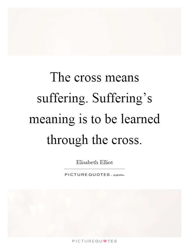 The cross means suffering. Suffering's meaning is to be learned through the cross Picture Quote #1