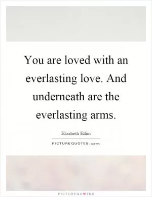 You are loved with an everlasting love. And underneath are the everlasting arms Picture Quote #1
