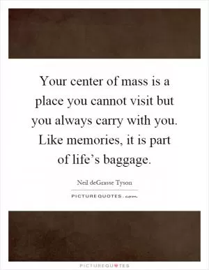 Your center of mass is a place you cannot visit but you always carry with you. Like memories, it is part of life’s baggage Picture Quote #1