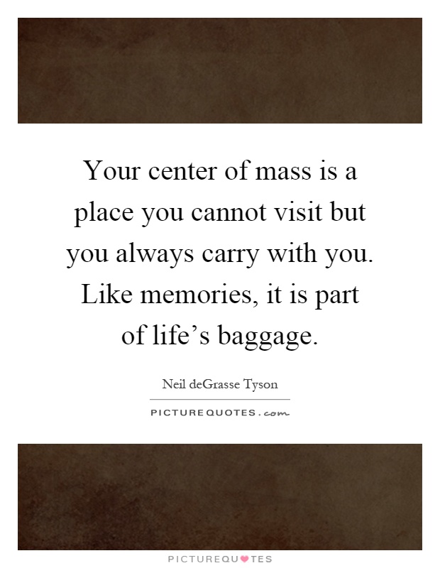 Your center of mass is a place you cannot visit but you always carry with you. Like memories, it is part of life's baggage Picture Quote #1