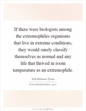 If there were biologists among the extremophiles organisms that live in extreme conditions, they would surely classify themselves as normal and any life that thrived in room temperature as an extremophile Picture Quote #1