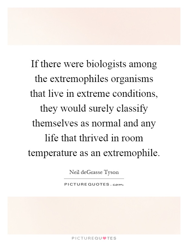 If there were biologists among the extremophiles organisms that live in extreme conditions, they would surely classify themselves as normal and any life that thrived in room temperature as an extremophile Picture Quote #1