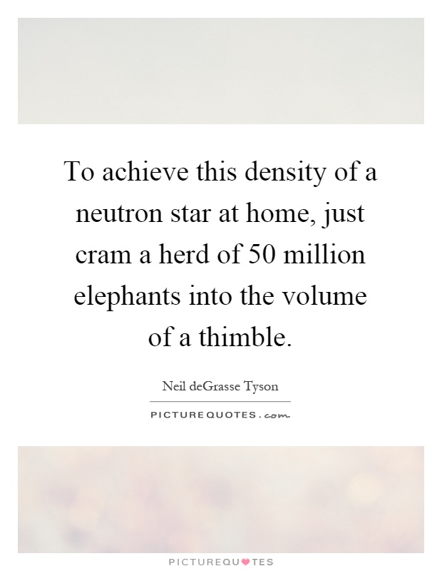 To achieve this density of a neutron star at home, just cram a herd of 50 million elephants into the volume of a thimble Picture Quote #1