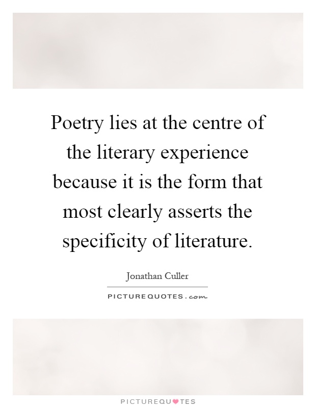 Poetry lies at the centre of the literary experience because it is the form that most clearly asserts the specificity of literature Picture Quote #1
