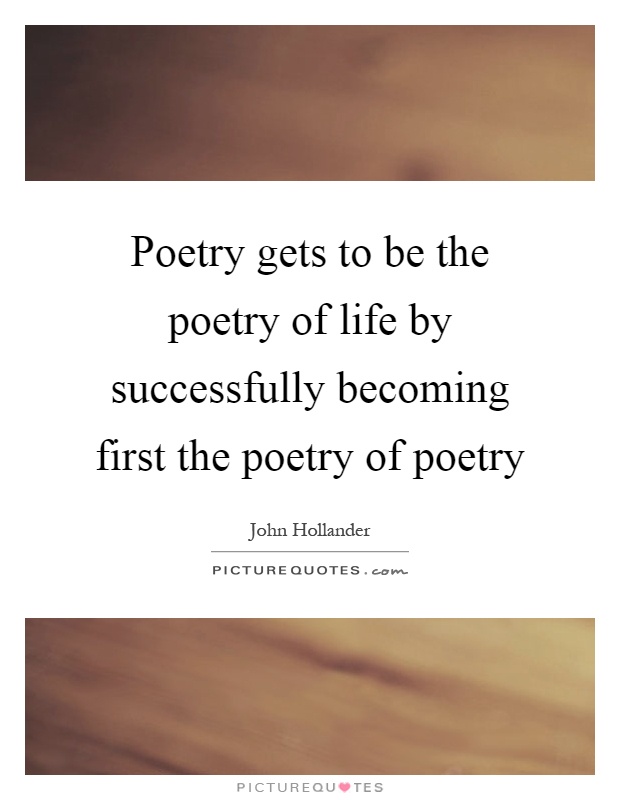 Poetry gets to be the poetry of life by successfully becoming first the poetry of poetry Picture Quote #1