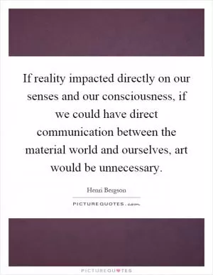 If reality impacted directly on our senses and our consciousness, if we could have direct communication between the material world and ourselves, art would be unnecessary Picture Quote #1