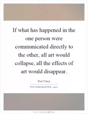 If what has happened in the one person were communicated directly to the other, all art would collapse, all the effects of art would disappear Picture Quote #1