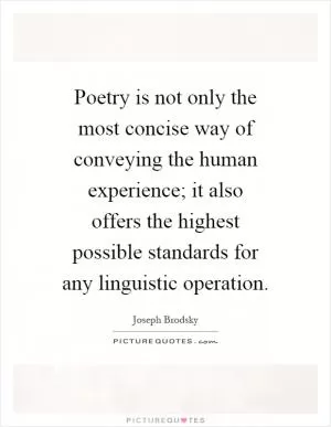 Poetry is not only the most concise way of conveying the human experience; it also offers the highest possible standards for any linguistic operation Picture Quote #1