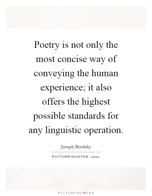 Poetry is not only the most concise way of conveying the human experience; it also offers the highest possible standards for any linguistic operation Picture Quote #1