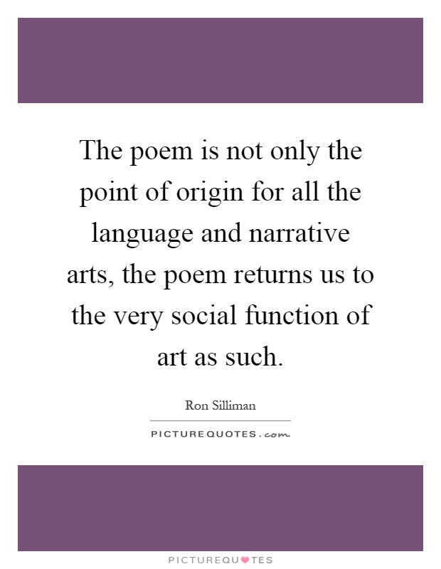 The poem is not only the point of origin for all the language and narrative arts, the poem returns us to the very social function of art as such Picture Quote #1