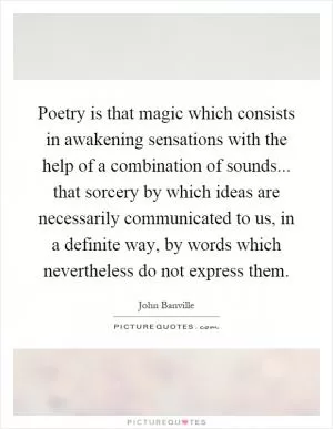 Poetry is that magic which consists in awakening sensations with the help of a combination of sounds... that sorcery by which ideas are necessarily communicated to us, in a definite way, by words which nevertheless do not express them Picture Quote #1